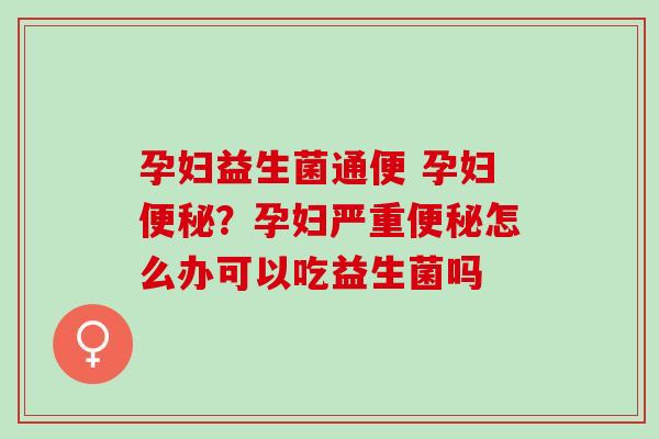 孕妇益生菌通便 孕妇？孕妇严重怎么办可以吃益生菌吗
