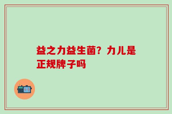 益之力益生菌？力儿是正规牌子吗
