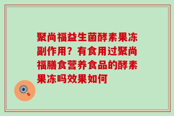 聚尚福益生菌酵素果冻副作用？有食用过聚尚福膳食营养食品的酵素果冻吗效果如何