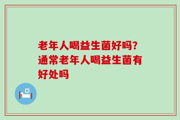老年人喝益生菌好吗？通常老年人喝益生菌有好处吗