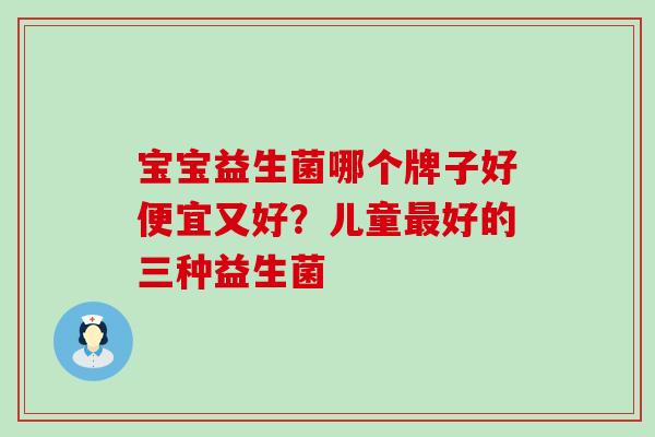宝宝益生菌哪个牌子好便宜又好？儿童好的三种益生菌
