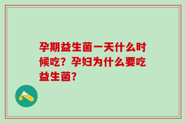 孕期益生菌一天什么时候吃？孕妇为什么要吃益生菌？