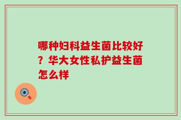 哪种益生菌比较好？华大女性私护益生菌怎么样