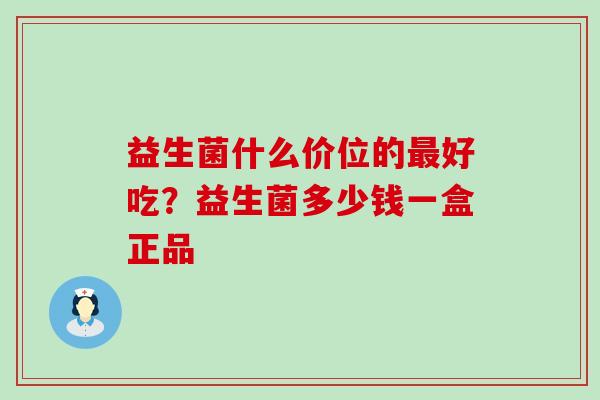 益生菌什么价位的好吃？益生菌多少钱一盒正品
