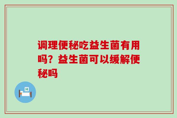 调理吃益生菌有用吗？益生菌可以缓解吗