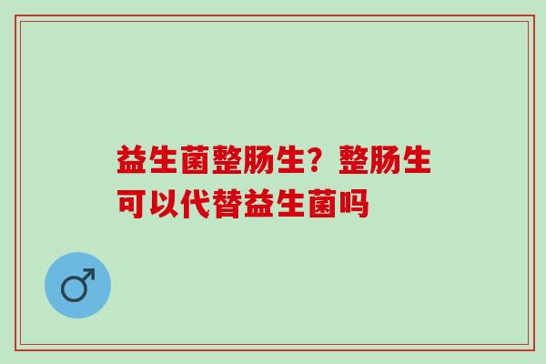 益生菌整肠生？整肠生可以代替益生菌吗