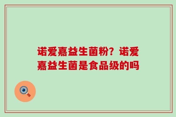 诺爱嘉益生菌粉？诺爱嘉益生菌是食品级的吗