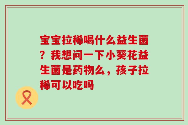 宝宝拉稀喝什么益生菌？我想问一下小葵花益生菌是么，孩子拉稀可以吃吗
