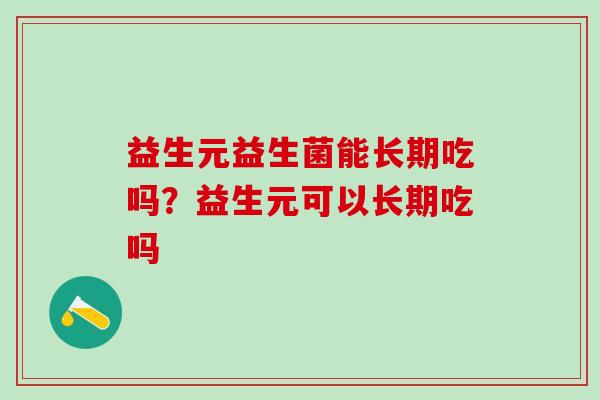 益生元益生菌能长期吃吗？益生元可以长期吃吗