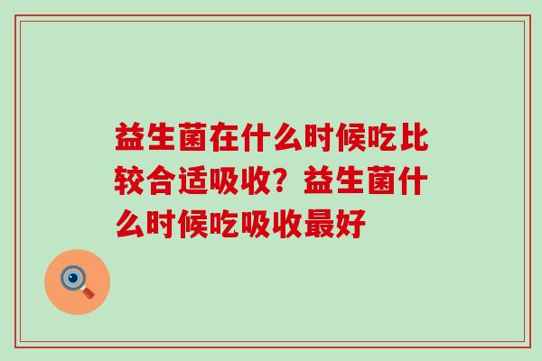 益生菌在什么时候吃比较合适吸收？益生菌什么时候吃吸收好
