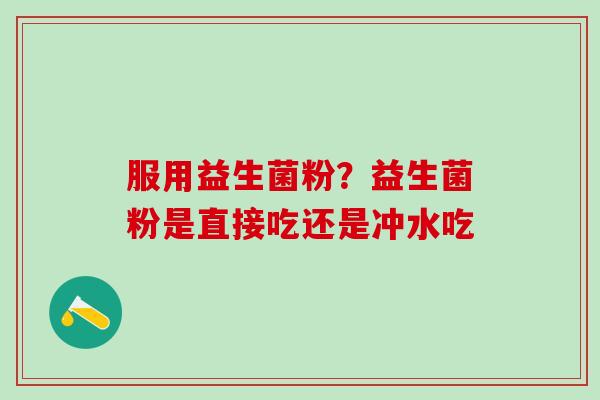 服用益生菌粉？益生菌粉是直接吃还是冲水吃