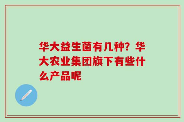 华大益生菌有几种？华大农业集团旗下有些什么产品呢