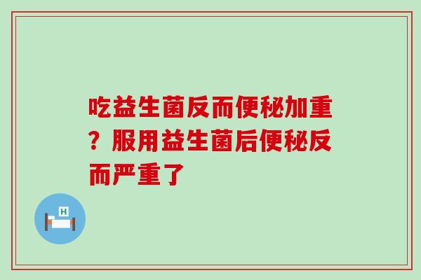 吃益生菌反而加重？服用益生菌后反而严重了