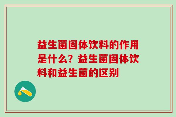 益生菌固体饮料的作用是什么？益生菌固体饮料和益生菌的区别
