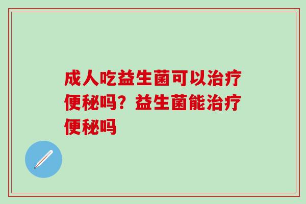 成人吃益生菌可以吗？益生菌能吗