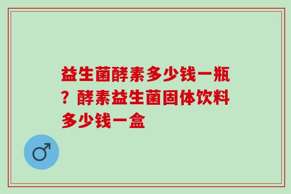 益生菌酵素多少钱一瓶？酵素益生菌固体饮料多少钱一盒