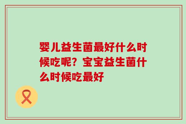 婴儿益生菌好什么时候吃呢？宝宝益生菌什么时候吃好