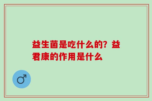 益生菌是吃什么的？益君康的作用是什么