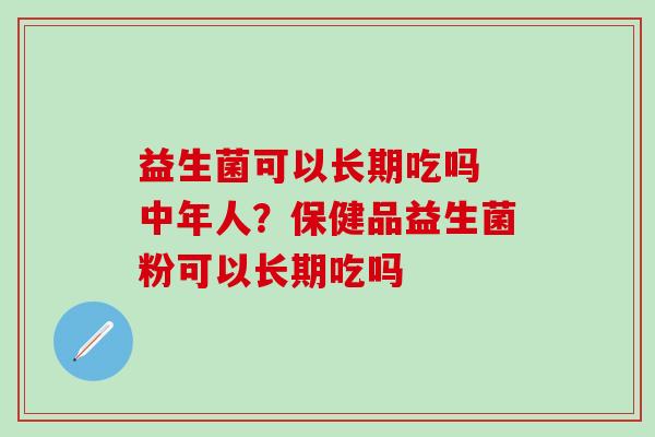 益生菌可以长期吃吗 中年人？保健品益生菌粉可以长期吃吗