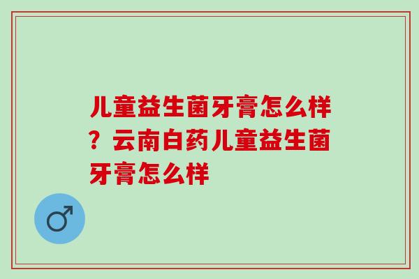 儿童益生菌牙膏怎么样？云南白药儿童益生菌牙膏怎么样