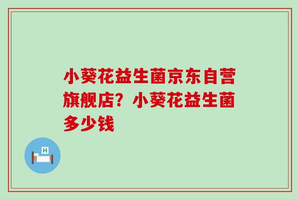 小葵花益生菌京东自营旗舰店？小葵花益生菌多少钱