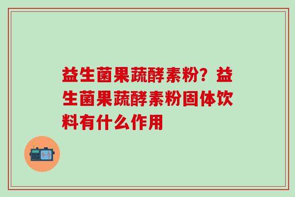 益生菌果蔬酵素粉？益生菌果蔬酵素粉固体饮料有什么作用