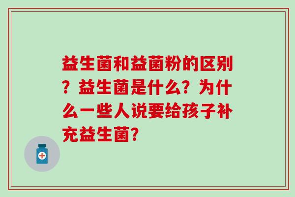 益生菌和益菌粉的区别？益生菌是什么？为什么一些人说要给孩子补充益生菌？