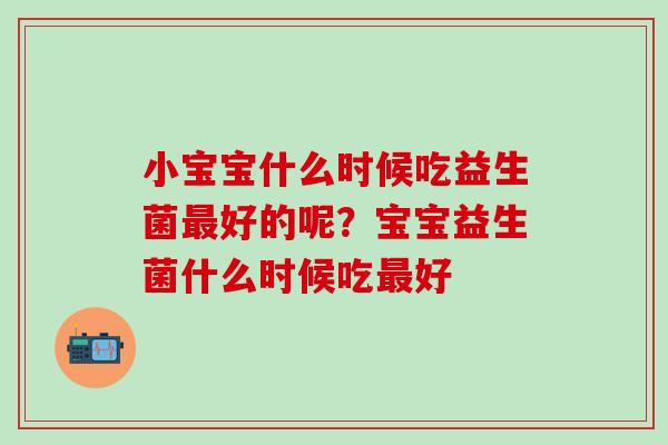 小宝宝什么时候吃益生菌好的呢？宝宝益生菌什么时候吃好