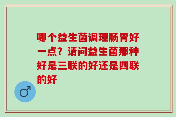 哪个益生菌调理肠胃好一点？请问益生菌那种好是三联的好还是四联的好