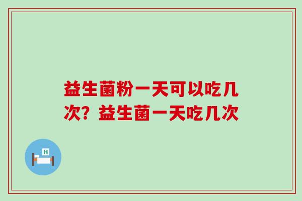 益生菌粉一天可以吃几次？益生菌一天吃几次