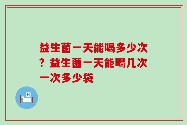 益生菌一天能喝多少次？益生菌一天能喝几次一次多少袋