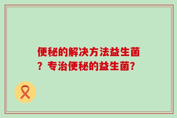 的解决方法益生菌？专的益生菌？