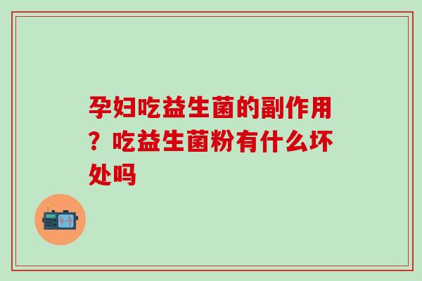 孕妇吃益生菌的副作用？吃益生菌粉有什么坏处吗