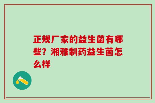 正规厂家的益生菌有哪些？湘雅制药益生菌怎么样