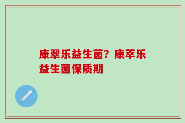 康翠乐益生菌？康萃乐益生菌保质期