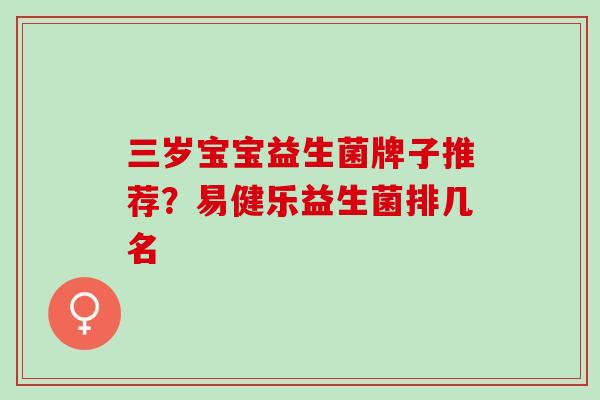 三岁宝宝益生菌牌子推荐？易健乐益生菌排几名