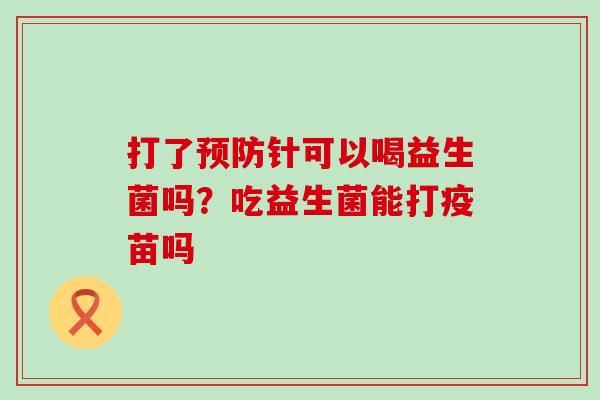 打了针可以喝益生菌吗？吃益生菌能打疫苗吗