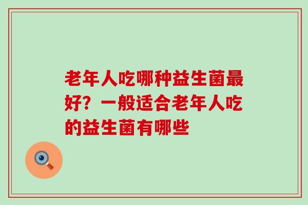 老年人吃哪种益生菌好？一般适合老年人吃的益生菌有哪些