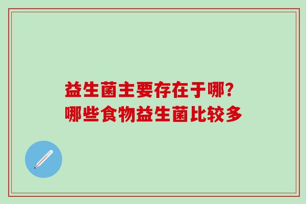 益生菌主要存在于哪？哪些食物益生菌比较多