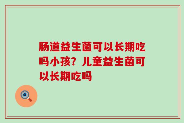 肠道益生菌可以长期吃吗小孩？儿童益生菌可以长期吃吗