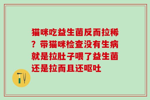 猫咪吃益生菌反而拉稀？带猫咪检查没有生就是拉肚子喂了益生菌还是拉而且还