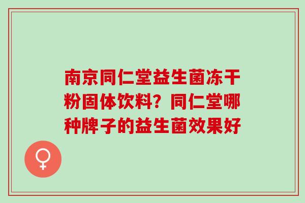 南京同仁堂益生菌冻干粉固体饮料？同仁堂哪种牌子的益生菌效果好