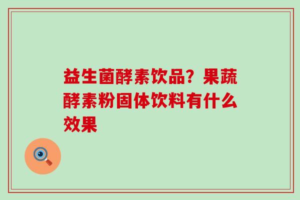 益生菌酵素饮品？果蔬酵素粉固体饮料有什么效果