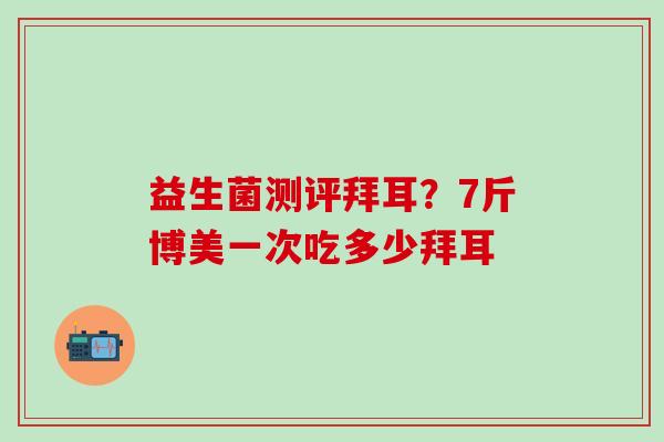益生菌测评拜耳？7斤博美一次吃多少拜耳