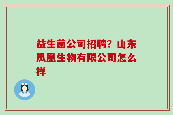 益生菌公司招聘？山东凤凰生物有限公司怎么样