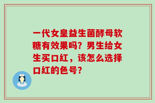 一代女皇益生菌酵母软糖有效果吗？男生给女生买口红，该怎么选择口红的色号？