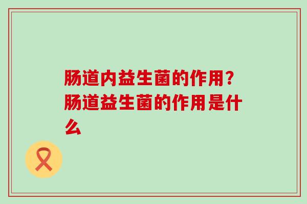 肠道内益生菌的作用？肠道益生菌的作用是什么