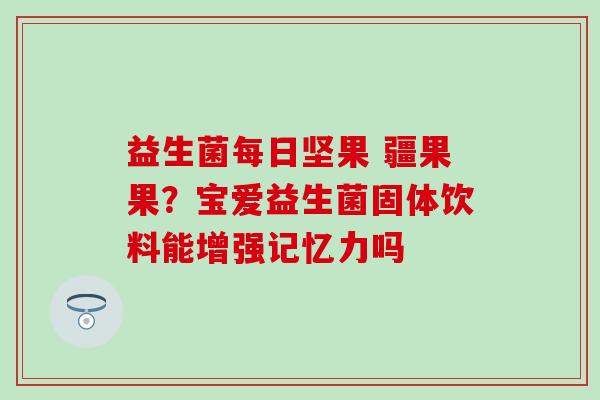 益生菌每日坚果 疆果果？宝爱益生菌固体饮料能增强记忆力吗