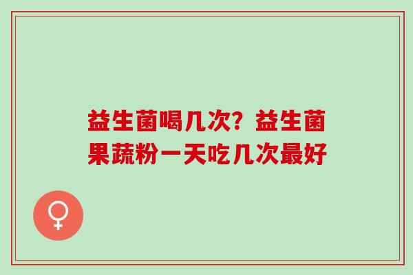益生菌喝几次？益生菌果蔬粉一天吃几次好