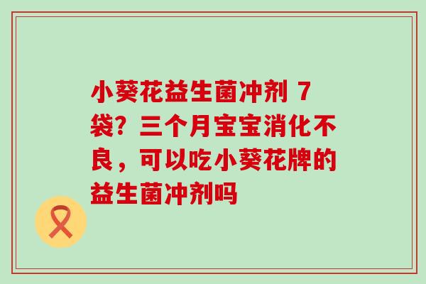 小葵花益生菌冲剂 7袋？三个月宝宝，可以吃小葵花牌的益生菌冲剂吗